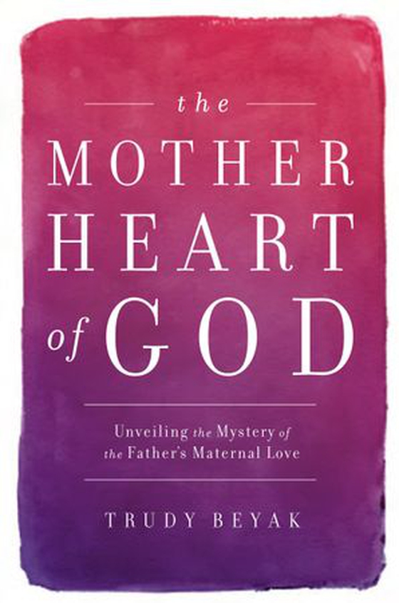 The Mother Heart of God - Unveiling the Mystery of the Father's Maternal Love (ebok) av Trudy Beyak