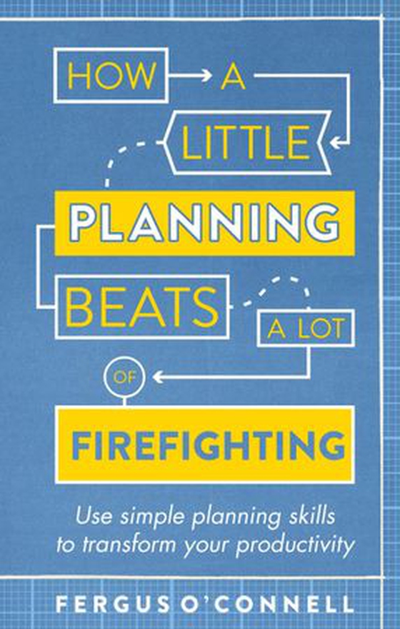 How a Little Planning Beats a Lot of Firefighting - Use simple planning skills to transform your productivity (ebok) av Fergus O’Connell