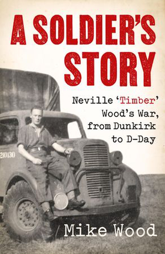 A Soldier's Story - Neville ‘Timber' Wood's War, from Dunkirk to D-Day (ebok) av Mike Wood