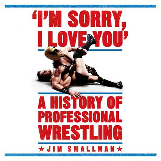 I'm Sorry, I Love You: A History of Professional Wrestling - A must-read' - Mick Foley (lydbok) av Jim Smallman