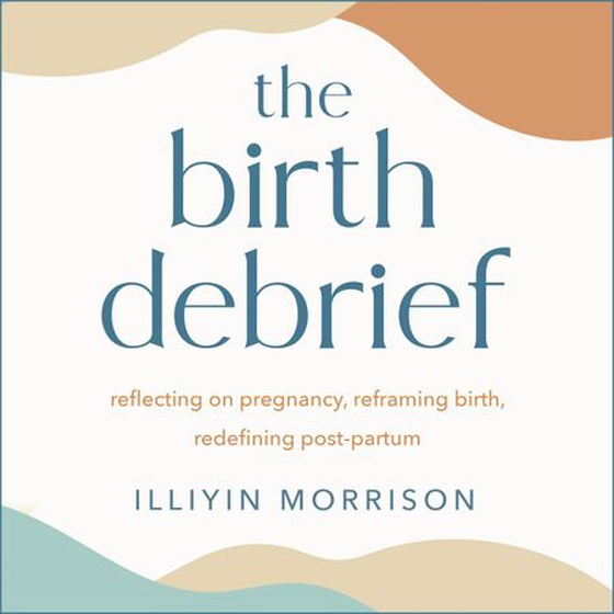 The Birth Debrief - Reflecting on pregnancy,  reframing birth,  redefining post-partum (lydbok) av Illiyin Morrison