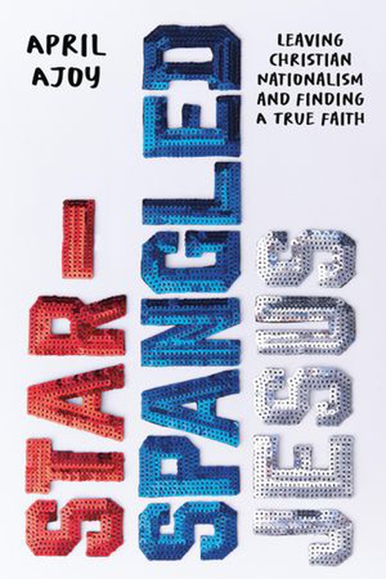 Star-Spangled Jesus - Leaving Christian Nationalism and Finding A True Faith (ebok) av April Ajoy