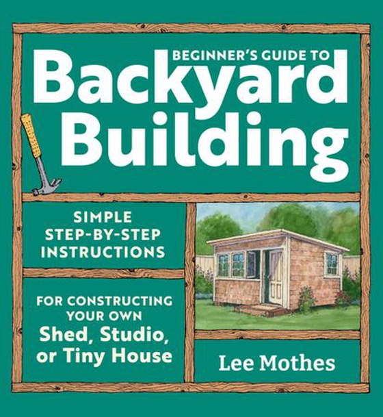 Beginner's Guide to Backyard Building - Simple Step-by-Step Instructions for Constructing Your Own Shed, Studio, or Tiny House (ebok) av Lee Mothes