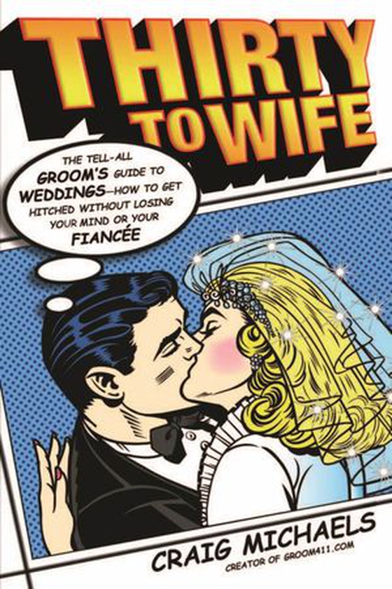Thirty to Wife - The Tell-All Groom's Guide to Weddings - How to Get Hitched Wthout Losing Your Mind or Your Fiancée (ebok) av Craig Michaels