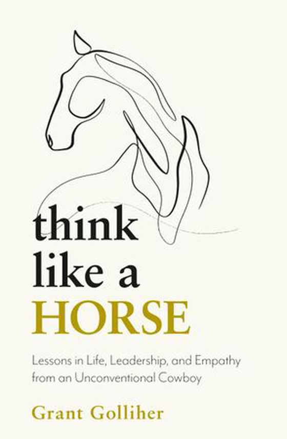 Think Like a Horse - Lessons in Life, Leadership and Empathy from an Unconventional Cowboy (ebok) av Grant Golliher