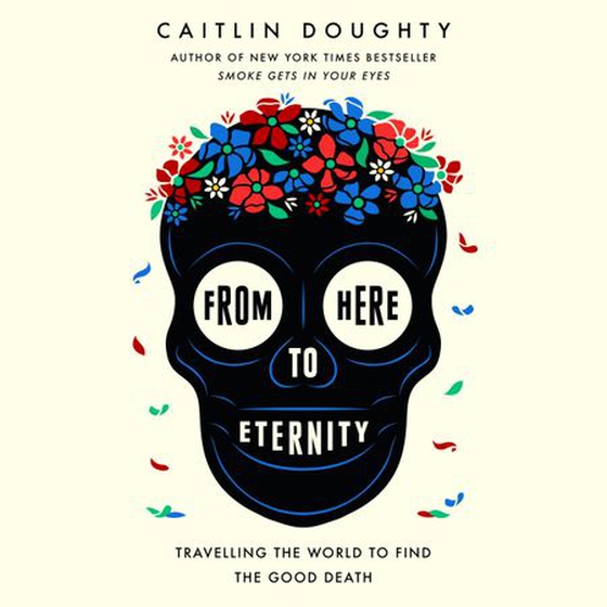 From Here to Eternity - Travelling the World to Find the Good Death (lydbok) av Caitlin Doughty
