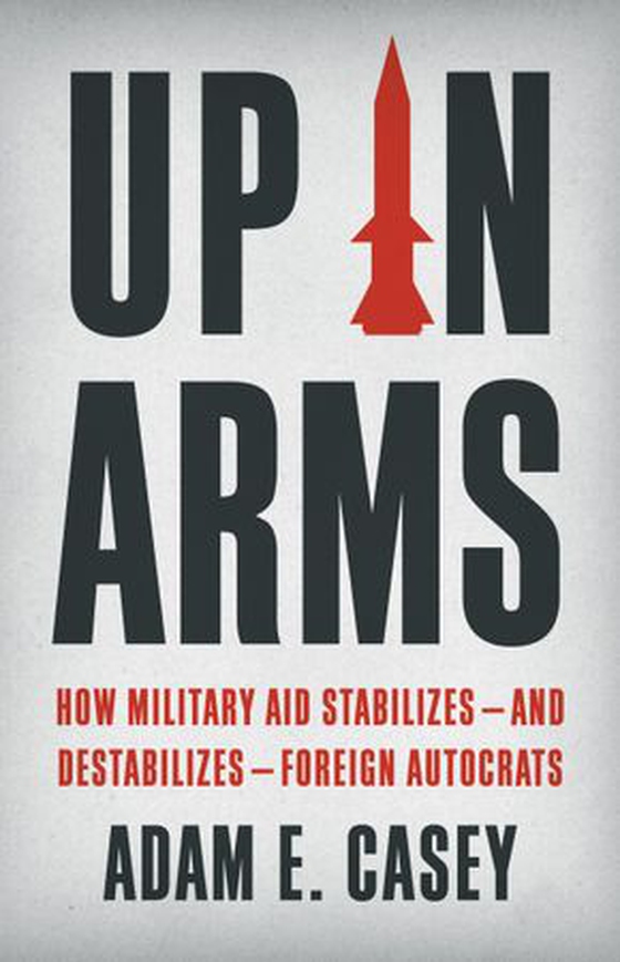 Up in Arms - How Military Aid Stabilizes—and Destabilizes—Foreign Autocrats (ebok) av Adam E Casey