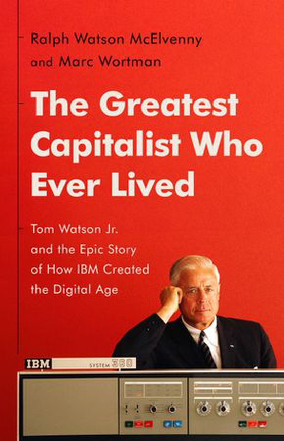 The Greatest Capitalist Who Ever Lived - Tom Watson Jr. and the Epic Story of How IBM Created the Digital Age (ebok) av Ralph Watson McElvenny