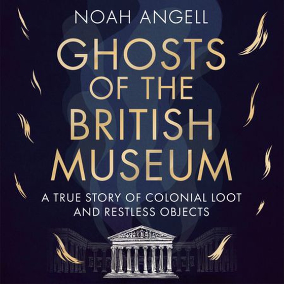 Ghosts of the British Museum - A True Story of Colonial Loot and Restless Objects (lydbok) av Noah Angell