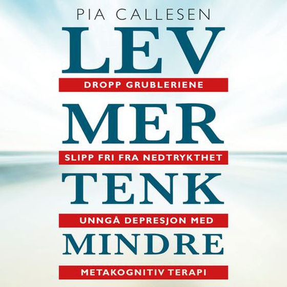 Lev mer tenk mindre - dropp grubleriene - slipp fri fra nedtrykthet og depresjon med metakognitiv terapi (lydbok) av Pia Callesen