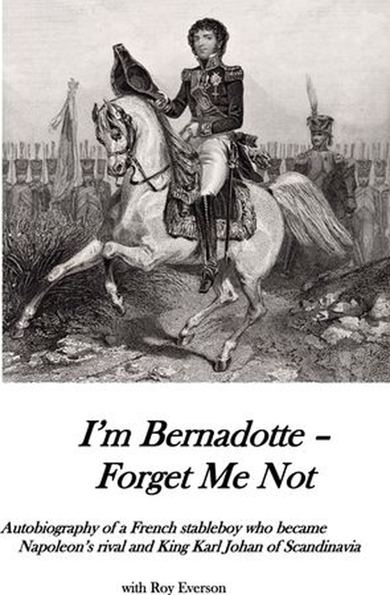 I'm Bernadotte - forget me not - autobiography of a stableboy who became Napoleon's rival and King Karl Johan of Scandinavia (ebok) av Roy Everson