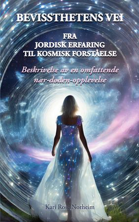 Bevissthetens vei - fra jordisk erfaring til kosmisk forståelse : beskrivelsen av en omfattende nær-døden-opplevelse (ebok) av Kari Rose Norheim